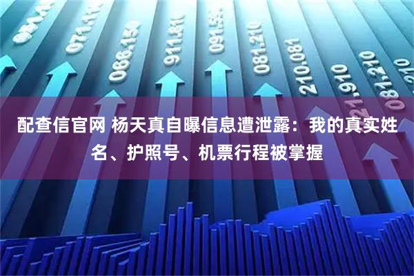 配查信官网 杨天真自曝信息遭泄露：我的真实姓名、护照号、机票行程被掌握