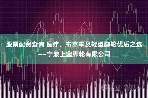 股票配资查询 医疗、布草车及轻型脚轮优质之选——宁波上鑫脚轮有限公司