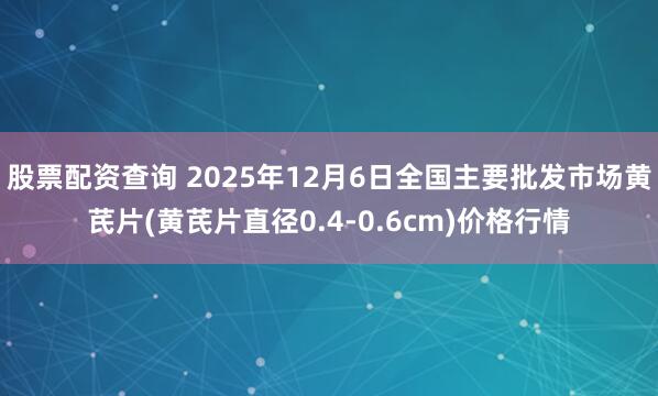 股票配资查询 2025年12月6日全国主要批发市场黄芪片(黄芪片直径0.4-0.6cm)价格行情