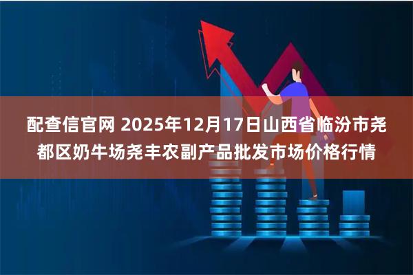 配查信官网 2025年12月17日山西省临汾市尧都区奶牛场尧丰农副产品批发市场价格行情