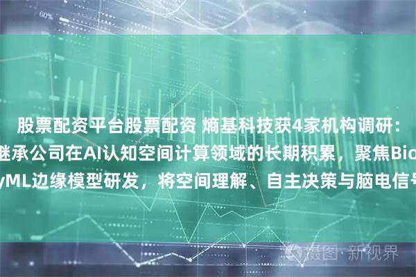 股票配资平台股票配资 熵基科技获4家机构调研：熵基科技脑机业务继承公司在AI认知空间计算领域的长期积累，聚焦BioCV TinyML边缘模型研发，将空间理解、自主决策与脑电信号处理深度融合（附调研问答）