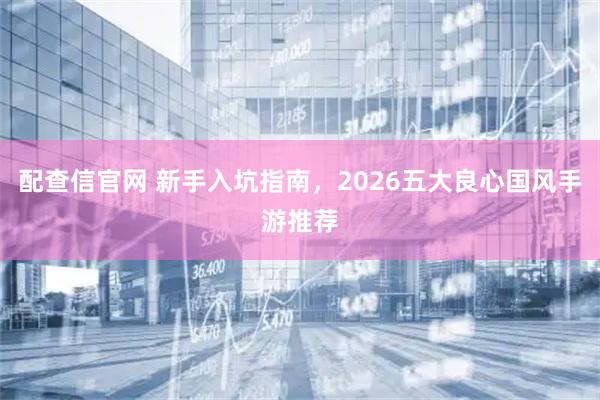 配查信官网 新手入坑指南，2026五大良心国风手游推荐