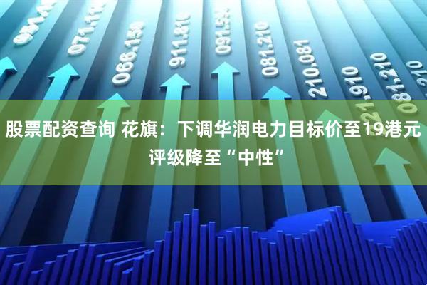 股票配资查询 花旗：下调华润电力目标价至19港元 评级降至“中性”