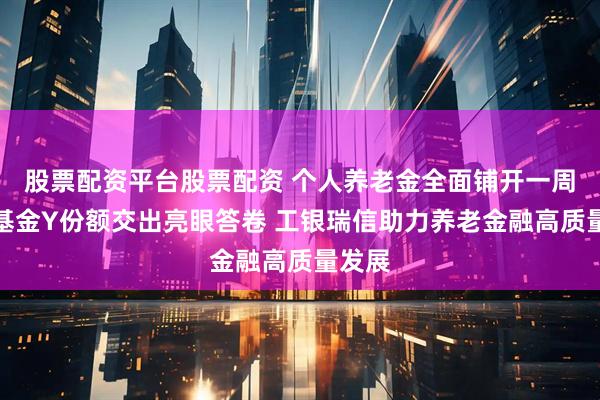 股票配资平台股票配资 个人养老金全面铺开一周年：基金Y份额交出亮眼答卷 工银瑞信助力养老金融高质量发展