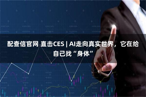 配查信官网 直击CES | AI走向真实世界，它在给自己找“身体”