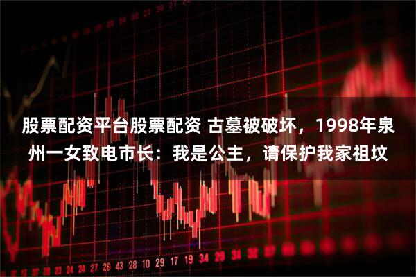 股票配资平台股票配资 古墓被破坏，1998年泉州一女致电市长：我是公主，请保护我家祖坟