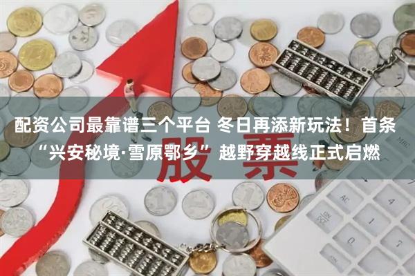 配资公司最靠谱三个平台 冬日再添新玩法！首条 “兴安秘境·雪原鄂乡” 越野穿越线正式启燃