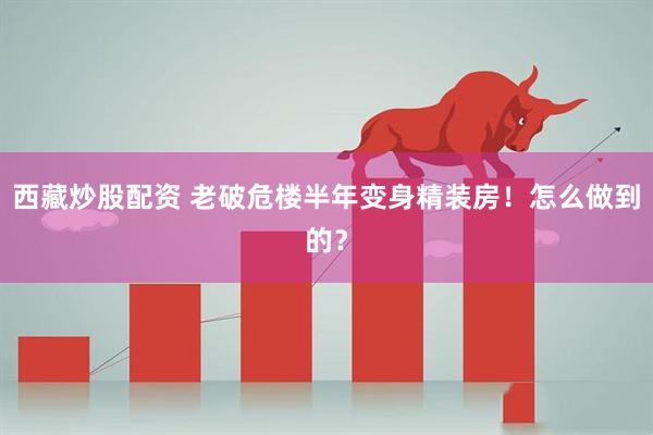 西藏炒股配资 老破危楼半年变身精装房！怎么做到的？