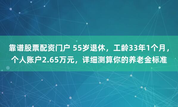 靠谱股票配资门户 55岁退休，工龄33年1个月，个人账户2.65万元，详细测算你的养老金标准
