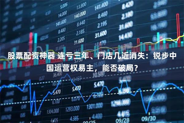 股票配资神器 连亏三年、门店几近消失：锐步中国运营权易主，能否破局？