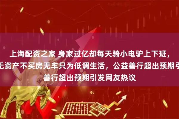 上海配资之家 身家过亿却每天骑小电驴上下班，张雪峰坦言无资产不买房无车只为低调生活，公益善行超出预期引发网友热议