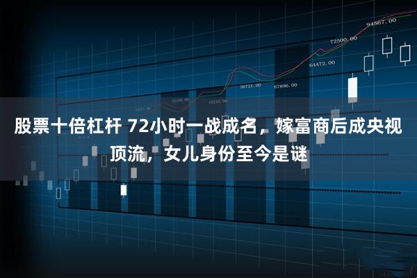 股票十倍杠杆 72小时一战成名，嫁富商后成央视顶流，女儿身份至今是谜