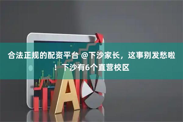 合法正规的配资平台 @下沙家长，这事别发愁啦！下沙有6个直营校区