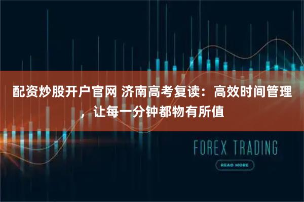 配资炒股开户官网 济南高考复读:高效时间管理,让每一分钟都物有所值
