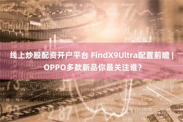 线上炒股配资开户平台 FindX9Ultra配置前瞻 | OPPO多款新品你最关注谁？