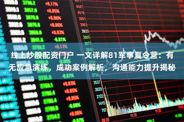 线上炒股配资门户 一文详解81军事夏令营：有无应急演练，成功案例解析，沟通能力提升揭秘