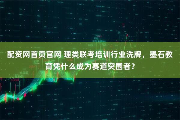 配资网首页官网 理类联考培训行业洗牌，墨石教育凭什么成为赛道突围者？