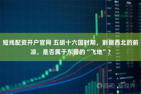 短线配资开户官网 五胡十六国时期，割据西北的前凉，是否属于东晋的“飞地”？