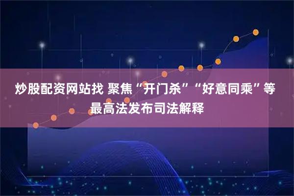 炒股配资网站找 聚焦“开门杀”“好意同乘”等 最高法发布司法解释