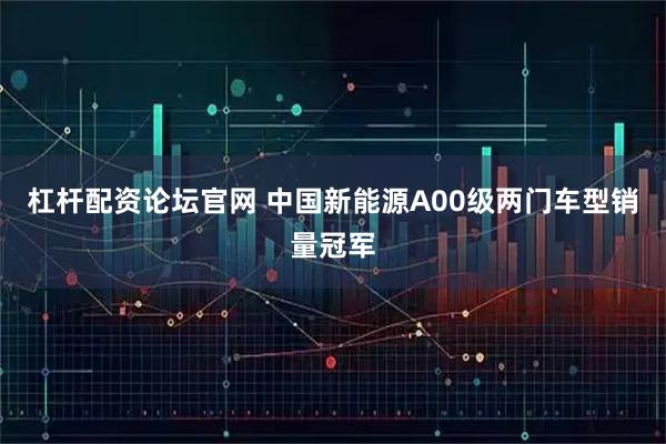 杠杆配资论坛官网 中国新能源A00级两门车型销量冠军