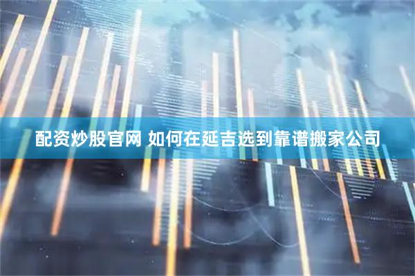 配资炒股官网 如何在延吉选到靠谱搬家公司
