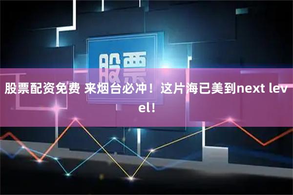 股票配资免费 来烟台必冲！这片海已美到next level！