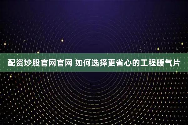 配资炒股官网官网 如何选择更省心的工程暖气片
